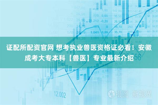 证配所配资官网 想考执业兽医资格证必看！安徽成考大专本科【兽医】专业最新介绍