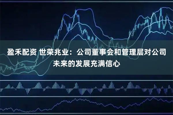 盈禾配资 世荣兆业：公司董事会和管理层对公司未来的发展充满信心